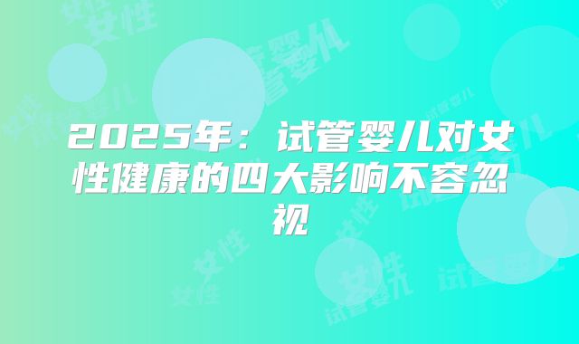 2025年：试管婴儿对女性健康的四大影响不容忽视