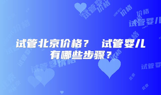 试管北京价格？ 试管婴儿有哪些步骤？