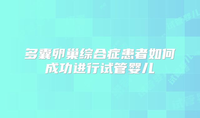 多囊卵巢综合症患者如何成功进行试管婴儿