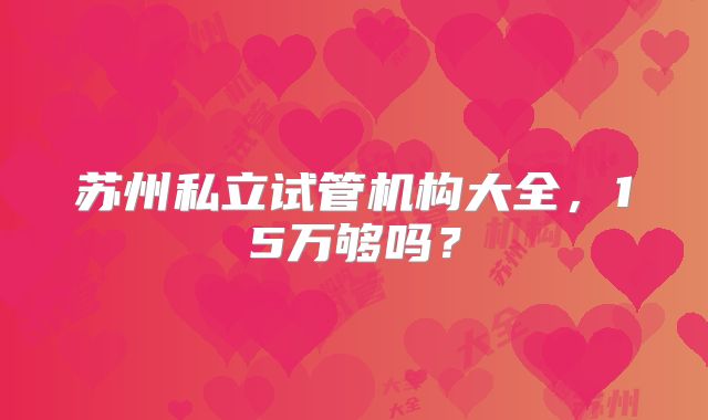 苏州私立试管机构大全，15万够吗？