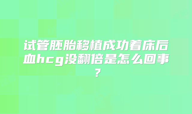试管胚胎移植成功着床后血hcg没翻倍是怎么回事？