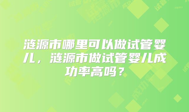 涟源市哪里可以做试管婴儿,涟源市做试管婴儿成功率高吗?
