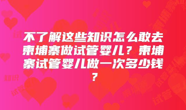 不了解这些知识怎么敢去柬埔寨做试管婴儿？柬埔寨试管婴儿做一次多少钱？