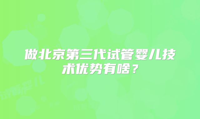做北京第三代试管婴儿技术优势有啥？