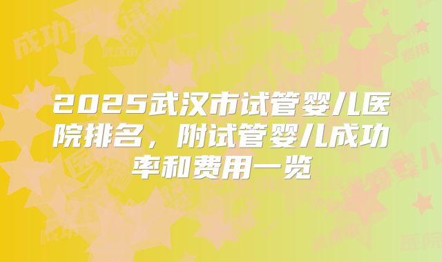 2025武汉市试管婴儿医院排名,附试管婴儿成功率和费用一览