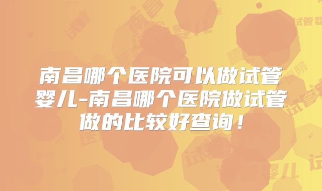 南昌哪个医院可以做试管婴儿-南昌哪个医院做试管做的比较好查询!