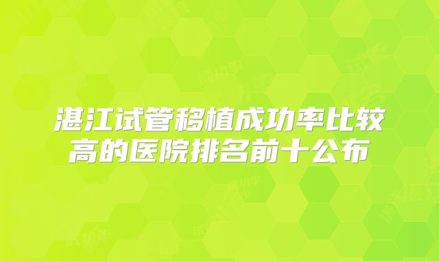 湛江试管移植成功率比较高的医院排名前十公布