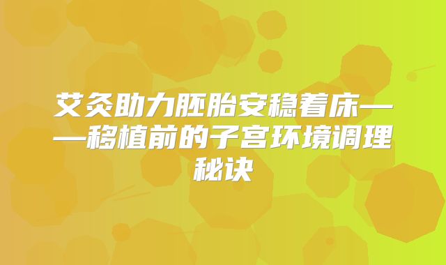 艾灸助力胚胎安稳着床——移植前的子宫环境调理秘诀