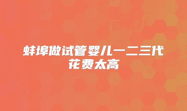 蚌埠做试管婴儿一二三代花费太高