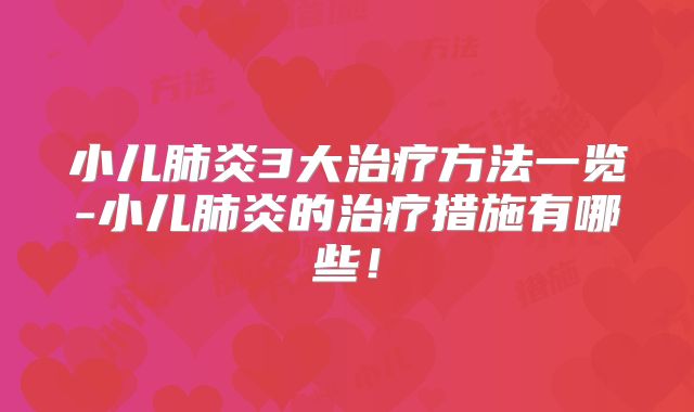 小儿肺炎3大治疗方法一览-小儿肺炎的治疗措施有哪些！