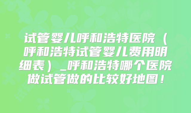 试管婴儿呼和浩特医院(呼和浩特试管婴儿费用明细表)_呼和浩特哪个医院做试管做的比较好地图!