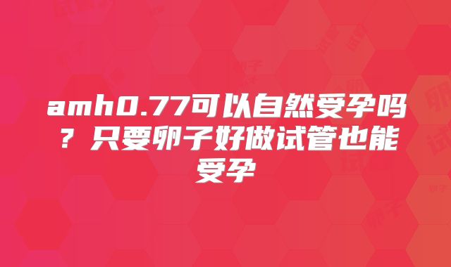 amh0.77可以自然受孕吗?只要卵子好做试管也能受孕