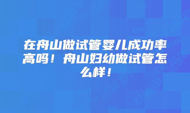 在舟山做试管婴儿成功率高吗！舟山妇幼做试管怎么样！