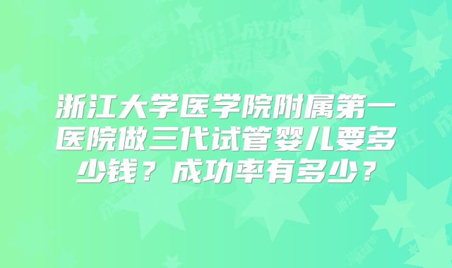 浙江大学医学院附属第一医院做三代试管婴儿要多少钱？成功率有多少？