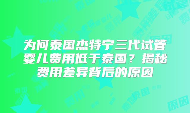 为何泰国杰特宁三代试管婴儿费用低于泰国？揭秘费用差异背后的原因