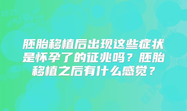 胚胎移植后出现这些症状是怀孕了的征兆吗?胚胎移植之后有什么感觉?