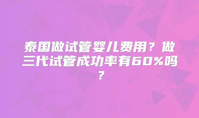 泰国做试管婴儿费用？做三代试管成功率有60%吗？