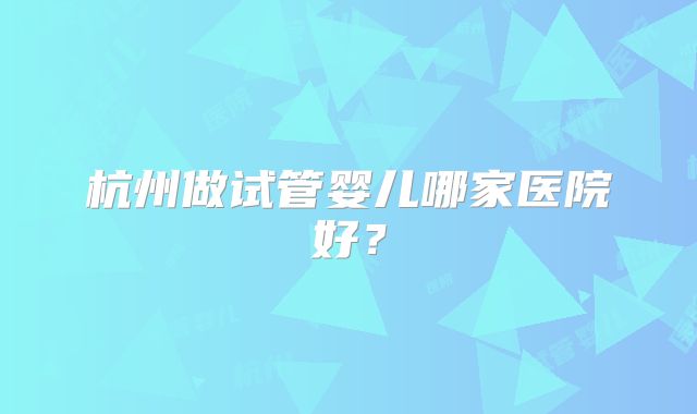 杭州做试管婴儿哪家医院好？