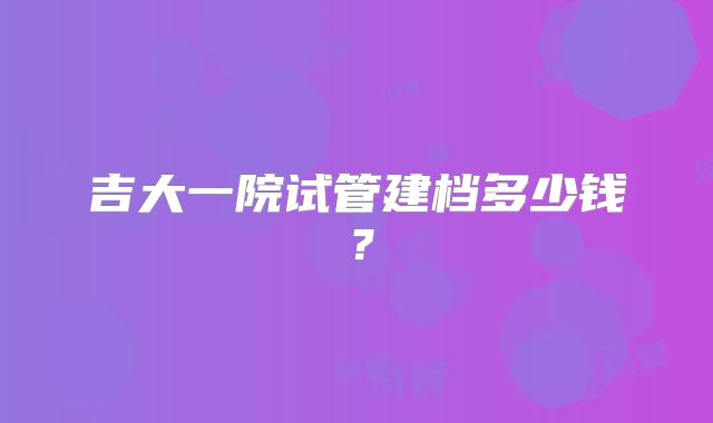 吉大一院试管建档多少钱？