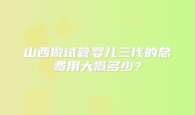 山西做试管婴儿三代的总费用大概多少？
