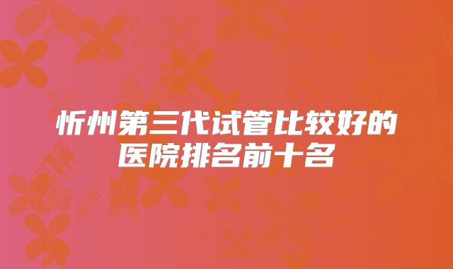 忻州第三代试管比较好的医院排名前十名