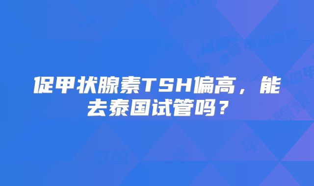 促甲状腺素TSH偏高,能去泰国试管吗?