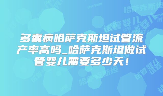 多囊病哈萨克斯坦试管流产率高吗_哈萨克斯坦做试管婴儿需要多少天!