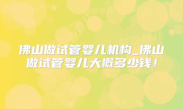 佛山做试管婴儿机构_佛山做试管婴儿大概多少钱！