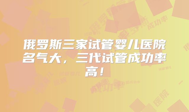 俄罗斯三家试管婴儿医院名气大，三代试管成功率高！