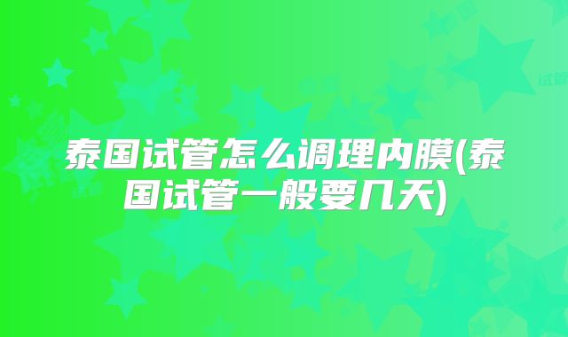 泰国试管怎么调理内膜(泰国试管一般要几天)