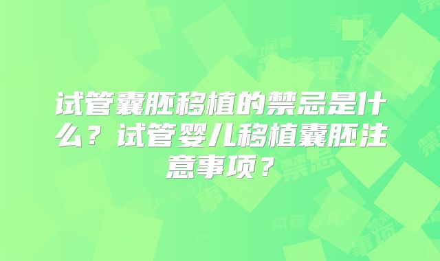 试管囊胚移植的禁忌是什么？试管婴儿移植囊胚注意事项？