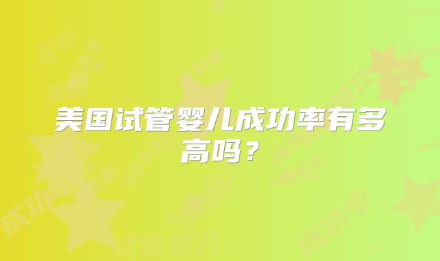 美国试管婴儿成功率有多高吗？