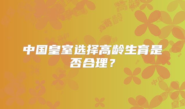 中国皇室选择高龄生育是否合理？