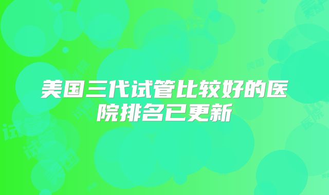 美国三代试管比较好的医院排名已更新