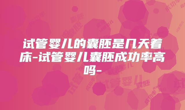 试管婴儿的囊胚是几天着床-试管婴儿囊胚成功率高吗-