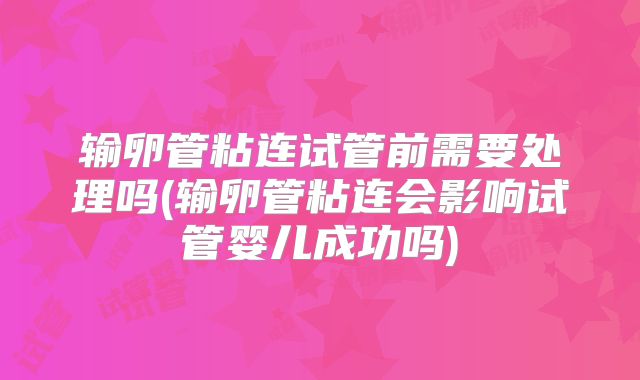输卵管粘连试管前需要处理吗(输卵管粘连会影响试管婴儿成功吗)