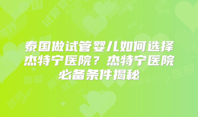 泰国做试管婴儿如何选择杰特宁医院？杰特宁医院必备条件揭秘