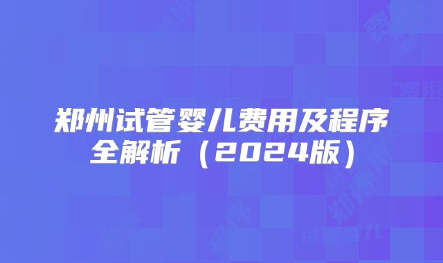 郑州试管婴儿费用及程序全解析(2024版)