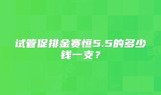 试管促排金赛恒5.5的多少钱一支?