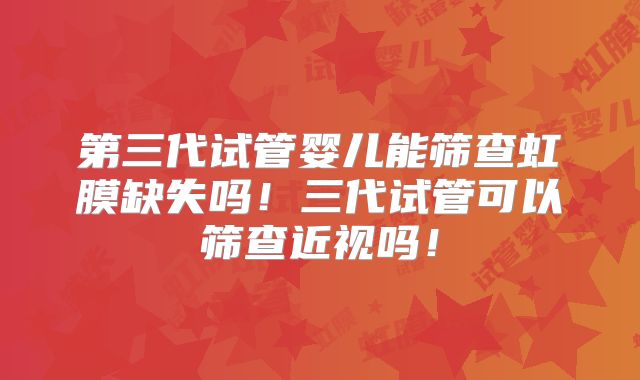 第三代试管婴儿能筛查虹膜缺失吗！三代试管可以筛查近视吗！