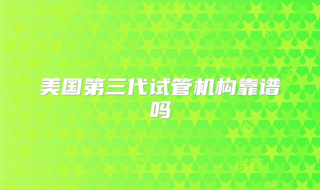 美国第三代试管机构靠谱吗