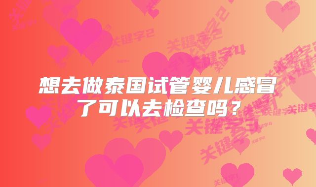 想去做泰国试管婴儿感冒了可以去检查吗?