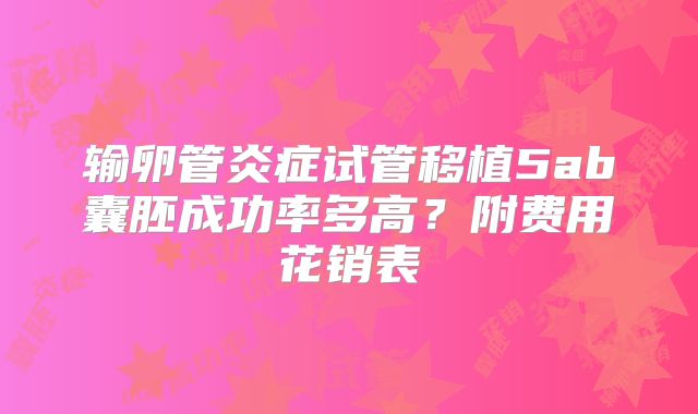 输卵管炎症试管移植5ab囊胚成功率多高？附费用花销表