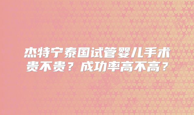 杰特宁泰国试管婴儿手术贵不贵？成功率高不高？