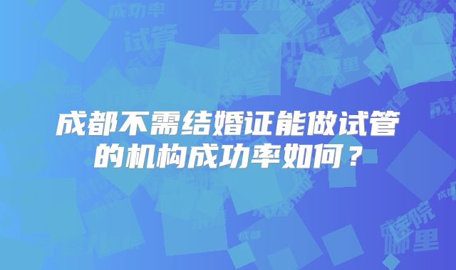 成都不需结婚证能做试管的机构成功率如何？