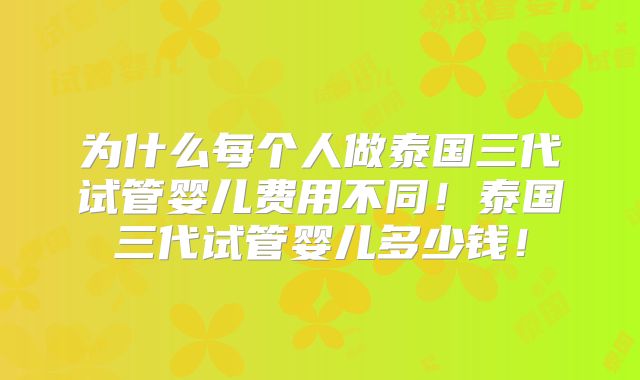 为什么每个人做泰国三代试管婴儿费用不同！泰国三代试管婴儿多少钱！