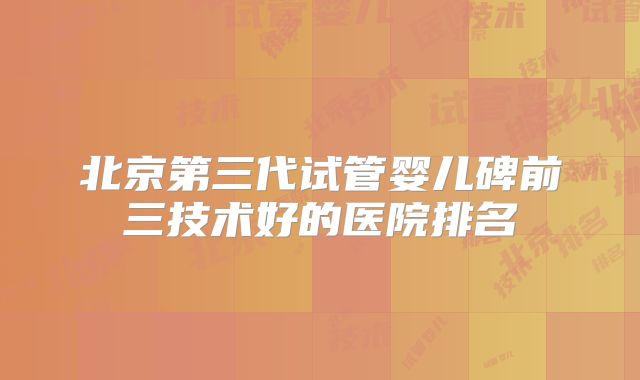 北京第三代试管婴儿碑前三技术好的医院排名