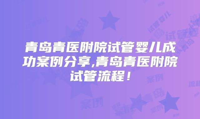 青岛青医附院试管婴儿成功案例分享,青岛青医附院试管流程!