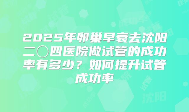2025年卵巢早衰去沈阳二〇四医院做试管的成功率有多少？如何提升试管成功率