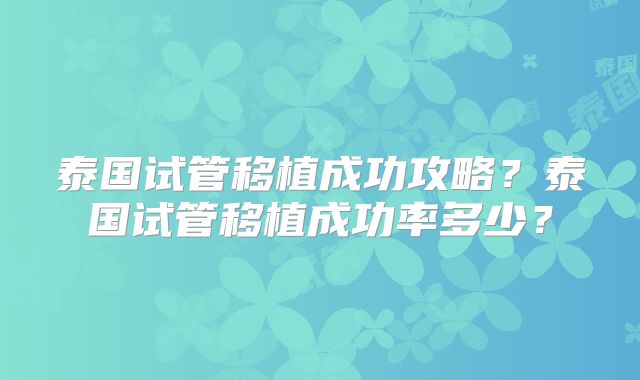 泰国试管移植成功攻略?泰国试管移植成功率多少?